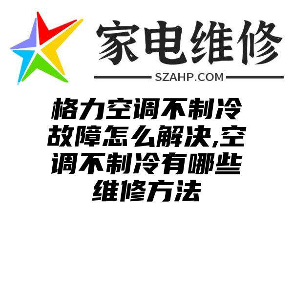 格力空调不制冷故障怎么解决,空调不制冷有哪些维修方法