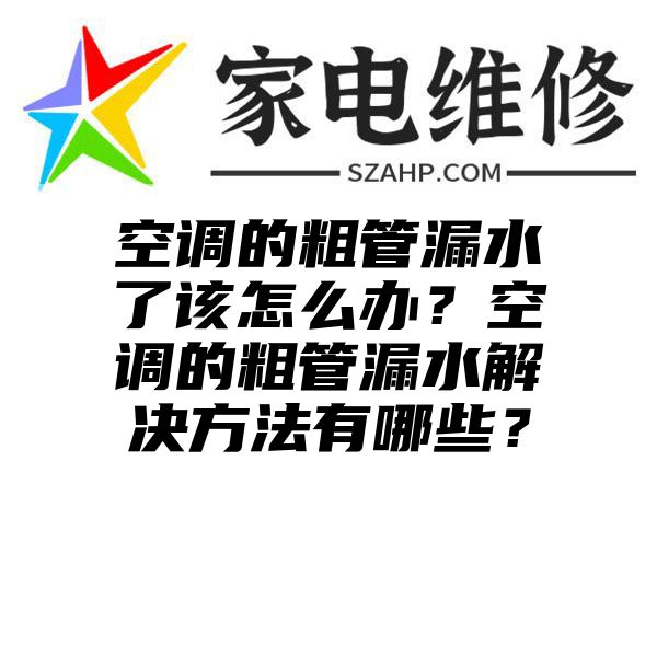 空调的粗管漏水了该怎么办？空调的粗管漏水解决方法有哪些？