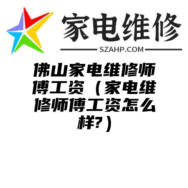 佛山家电维修师傅工资（家电维修师傅工资怎么样?）