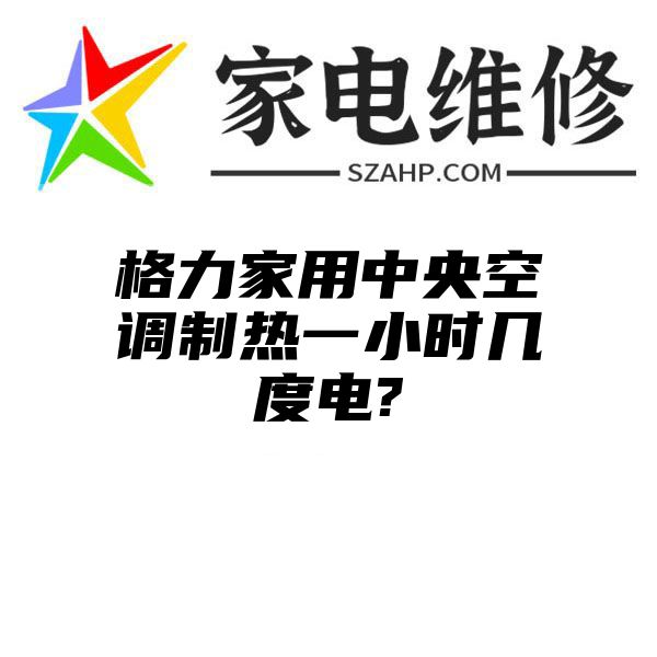 格力家用中央空调制热一小时几度电?