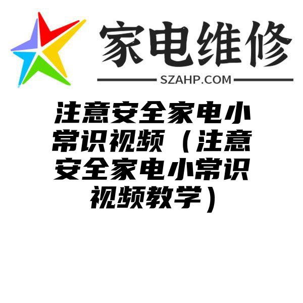 注意安全家电小常识视频（注意安全家电小常识视频教学）