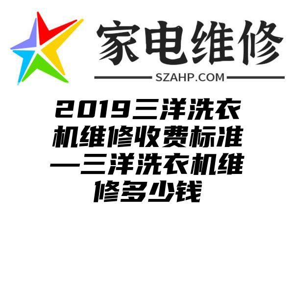 2019三洋洗衣机维修收费标准—三洋洗衣机维修多少钱