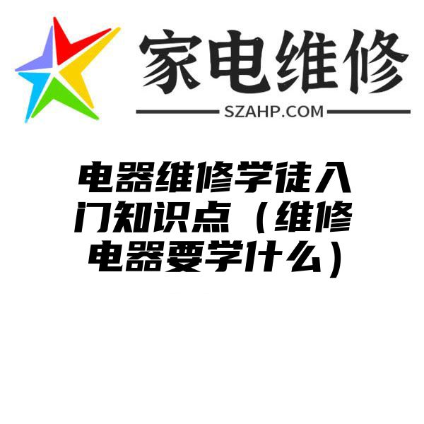 电器维修学徒入门知识点（维修电器要学什么）