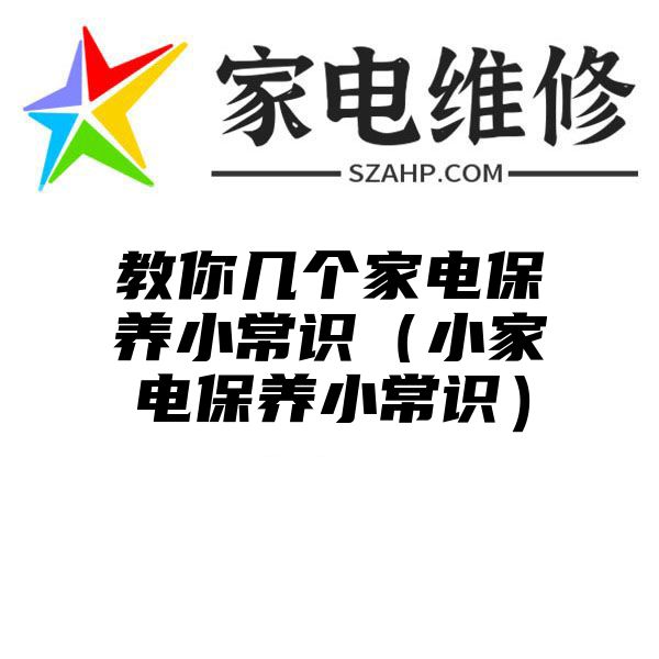 教你几个家电保养小常识（小家电保养小常识）