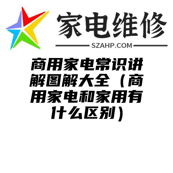 商用家电常识讲解图解大全（商用家电和家用有什么区别）