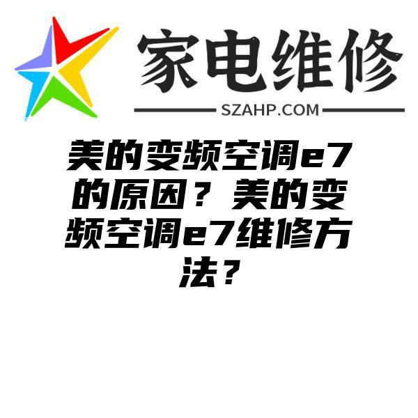 美的变频空调e7的原因？美的变频空调e7维修方法？