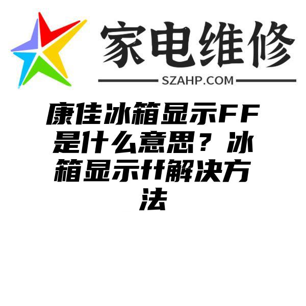 康佳冰箱显示FF是什么意思？冰箱显示ff解决方法