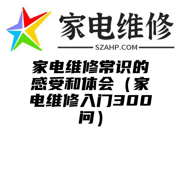 家电维修常识的感受和体会（家电维修入门300问）