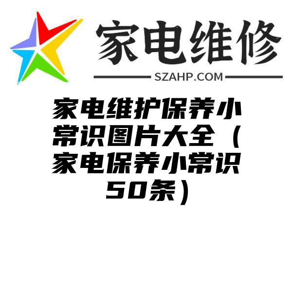 家电维护保养小常识图片大全（家电保养小常识50条）