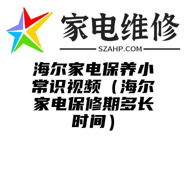 海尔家电保养小常识视频（海尔家电保修期多长时间）