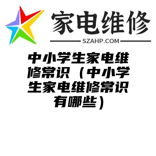 中小学生家电维修常识（中小学生家电维修常识有哪些）