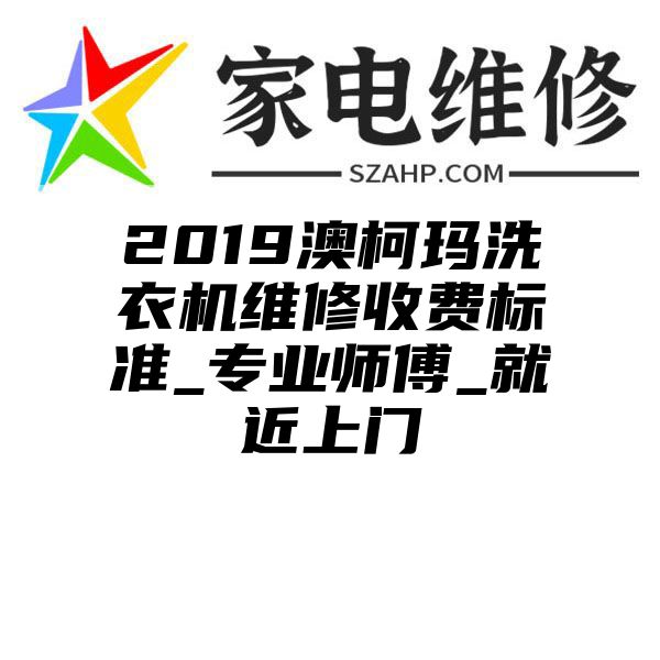 2019澳柯玛洗衣机维修收费标准_专业师傅_就近上门