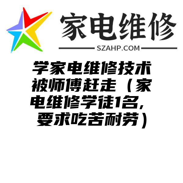 学家电维修技术被师傅赶走（家电维修学徒1名, 要求吃苦耐劳）