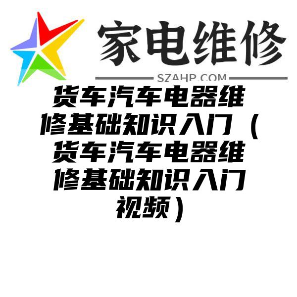 货车汽车电器维修基础知识入门（货车汽车电器维修基础知识入门视频）