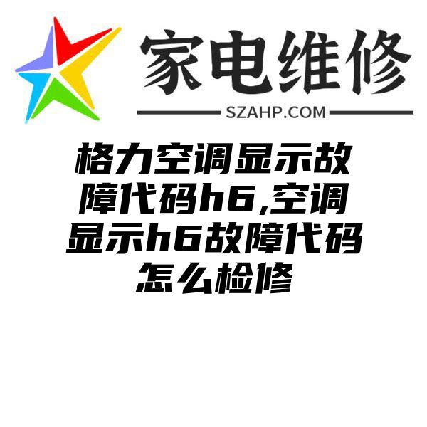 格力空调显示故障代码h6,空调显示h6故障代码怎么检修