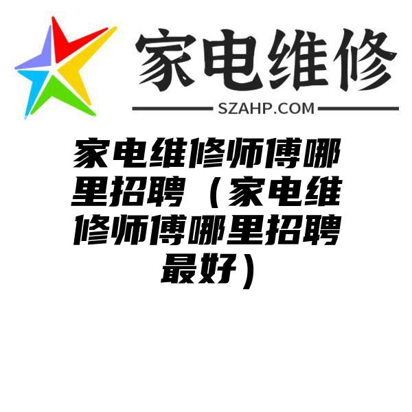 家电维修师傅哪里招聘（家电维修师傅哪里招聘最好）