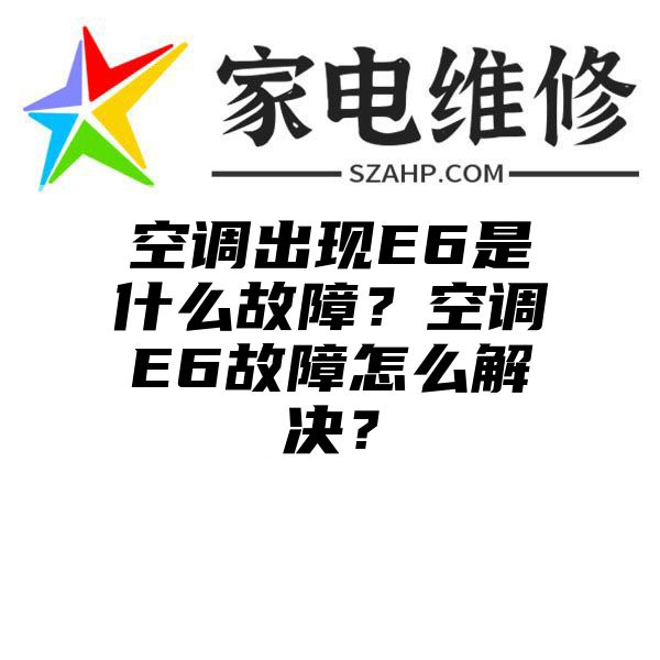 空调出现E6是什么故障？空调E6故障怎么解决？