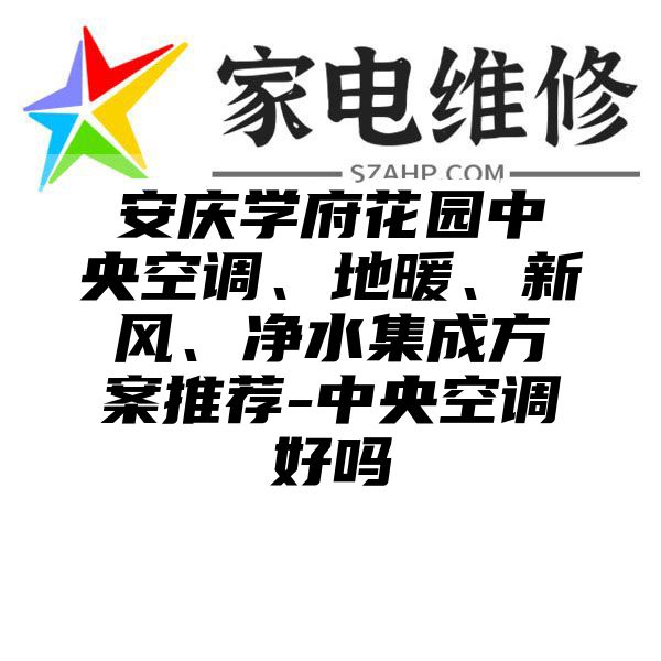 安庆学府花园中央空调、地暖、新风、净水集成方案推荐-中央空调好吗