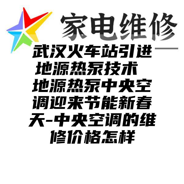 武汉火车站引进地源热泵技术 地源热泵中央空调迎来节能新春天-中央空调的维修价格怎样