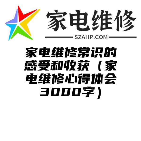 家电维修常识的感受和收获（家电维修心得体会3000字）