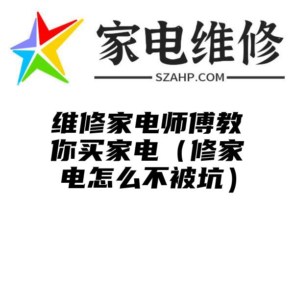 维修家电师傅教你买家电（修家电怎么不被坑）