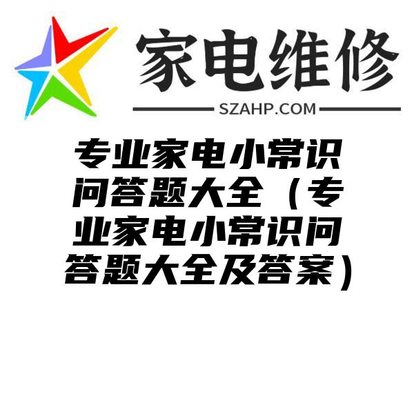 专业家电小常识问答题大全（专业家电小常识问答题大全及答案）