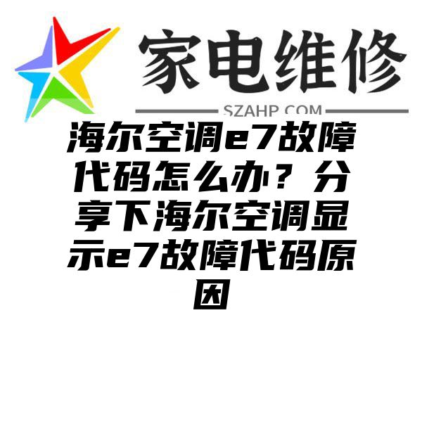 海尔空调e7故障代码怎么办？分享下海尔空调显示e7故障代码原因