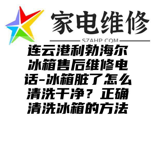 连云港利勃海尔冰箱售后维修电话-冰箱脏了怎么清洗干净？正确清洗冰箱的方法