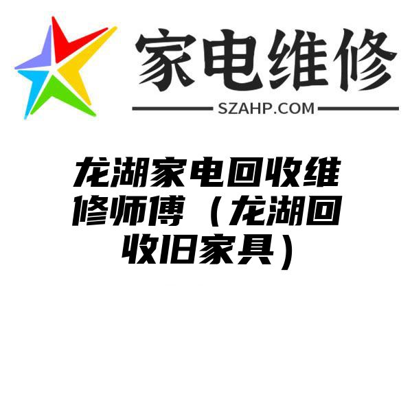 龙湖家电回收维修师傅（龙湖回收旧家具）