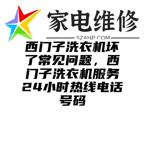 西门子洗衣机坏了常见问题，西门子洗衣机服务24小时热线电话号码