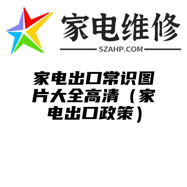 家电出口常识图片大全高清（家电出口政策）