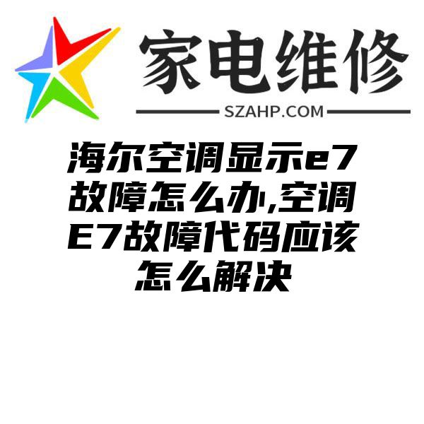 海尔空调显示e7故障怎么办,空调E7故障代码应该怎么解决