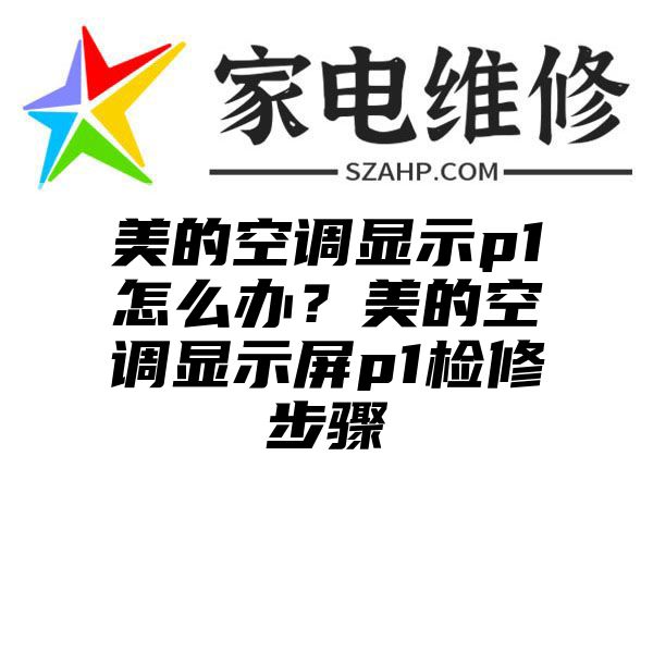 美的空调显示p1怎么办？美的空调显示屏p1检修步骤