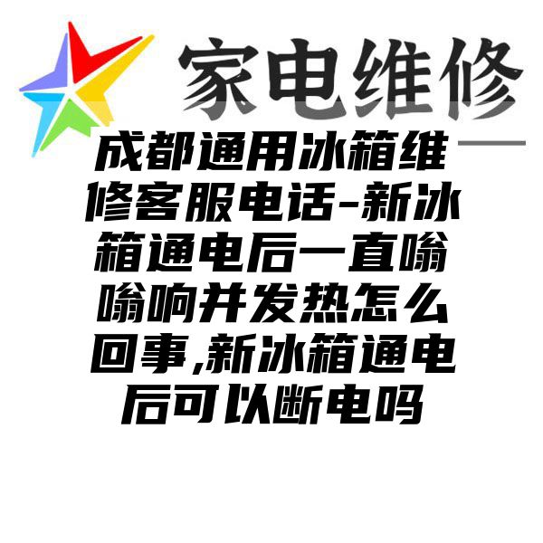 成都通用冰箱维修客服电话-新冰箱通电后一直嗡嗡响并发热怎么回事,新冰箱通电后可以断电吗