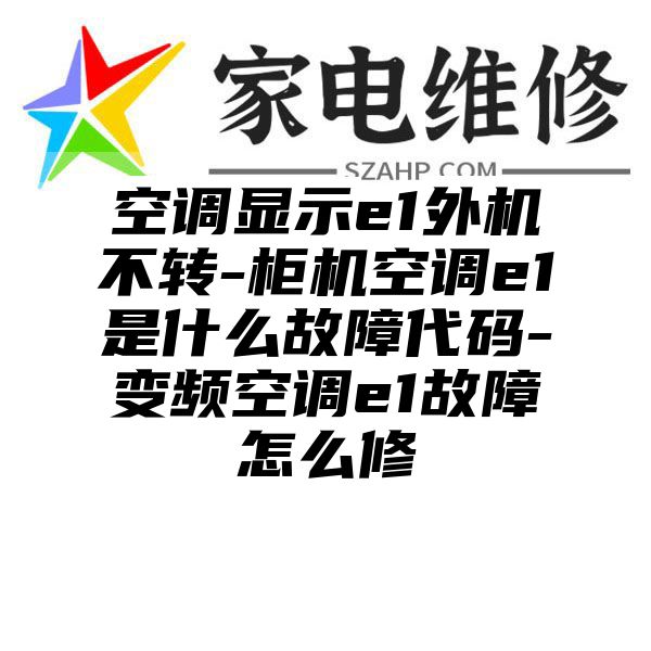 空调显示e1外机不转-柜机空调e1是什么故障代码-变频空调e1故障怎么修