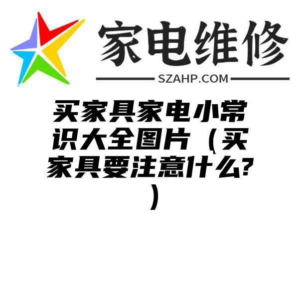 买家具家电小常识大全图片（买家具要注意什么?）