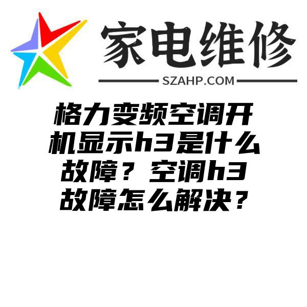 格力变频空调开机显示h3是什么故障？空调h3故障怎么解决？