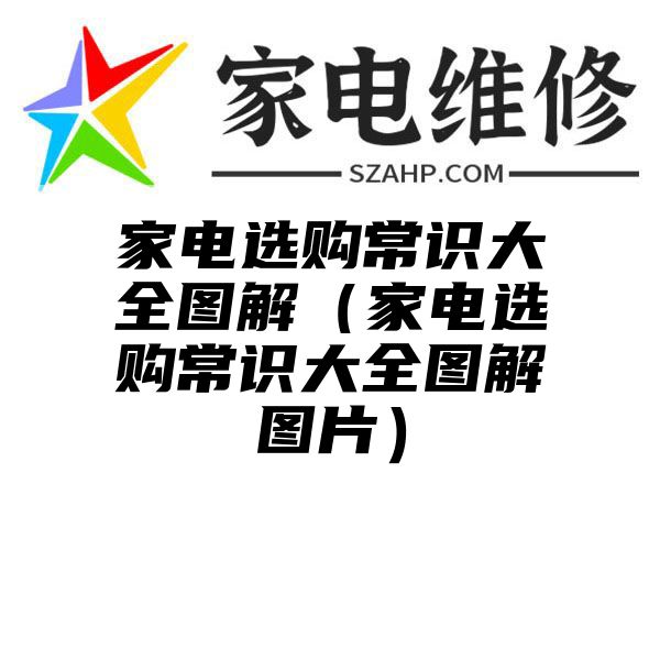 家电选购常识大全图解（家电选购常识大全图解图片）