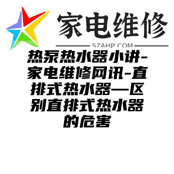 热泵热水器小讲-家电维修网讯-直排式热水器—区别直排式热水器的危害