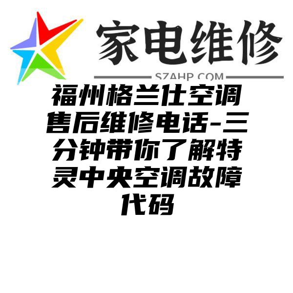 福州格兰仕空调售后维修电话-三分钟带你了解特灵中央空调故障代码