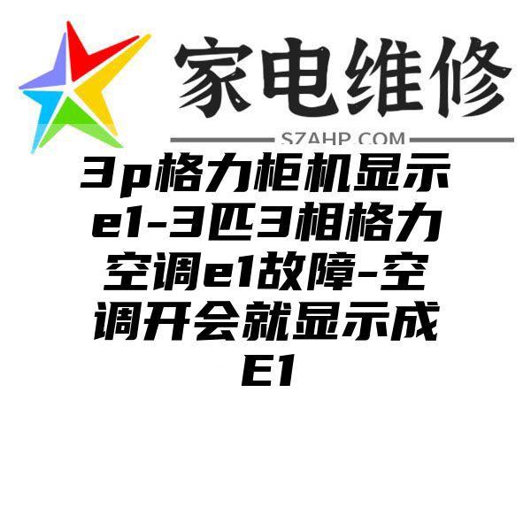 3p格力柜机显示e1-3匹3相格力空调e1故障-空调开会就显示成E1