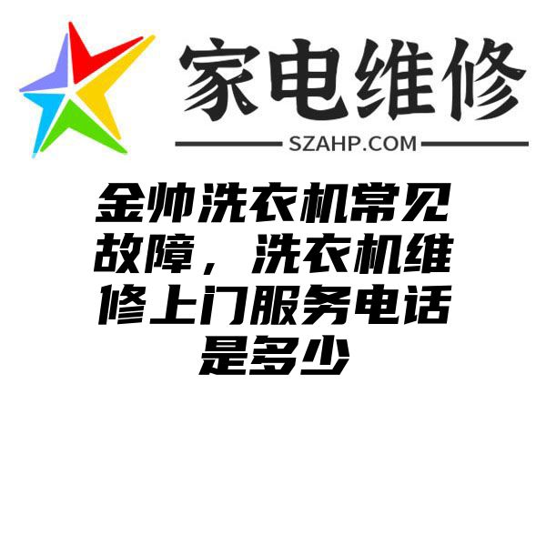 金帅洗衣机常见故障，洗衣机维修上门服务电话是多少