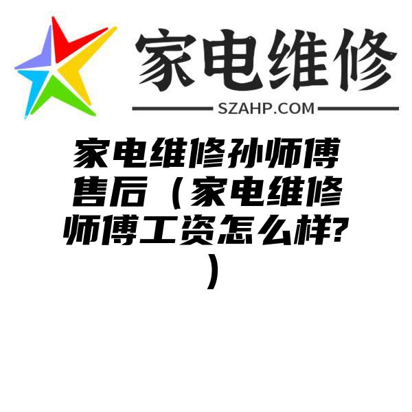 家电维修孙师傅售后（家电维修师傅工资怎么样?）