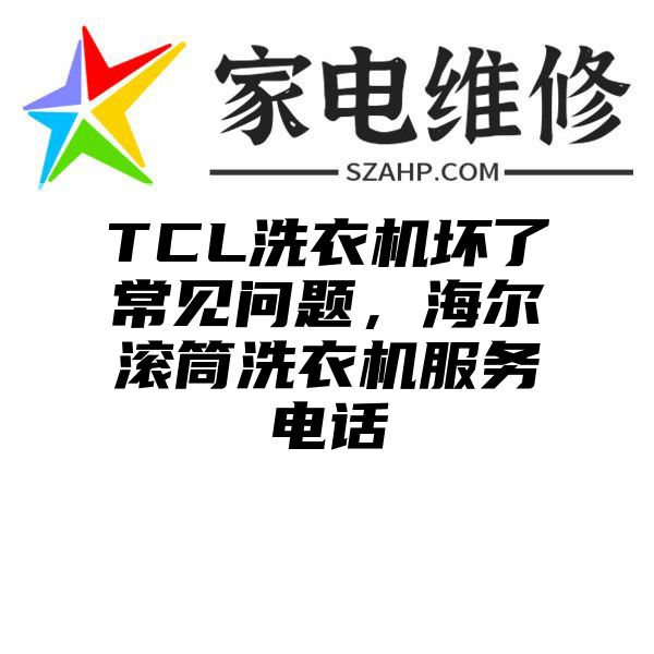 TCL洗衣机坏了常见问题，海尔滚筒洗衣机服务电话