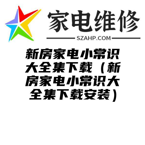 新房家电小常识大全集下载（新房家电小常识大全集下载安装）