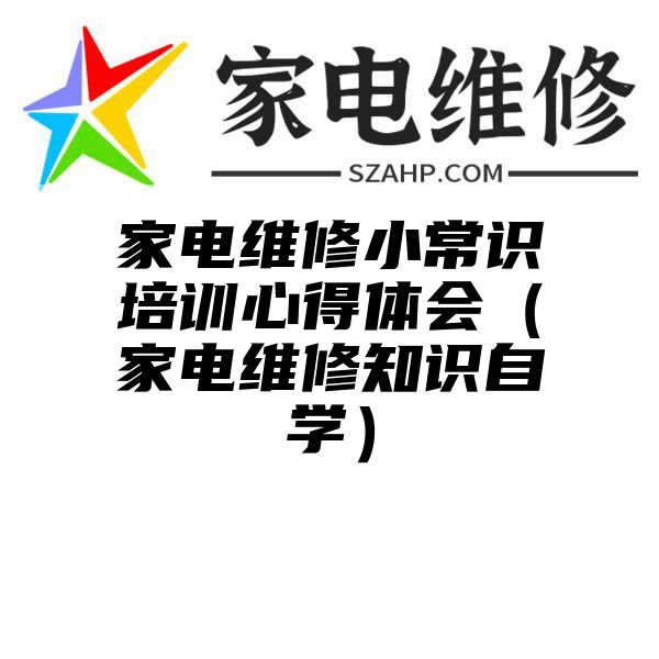 家电维修小常识培训心得体会（家电维修知识自学）