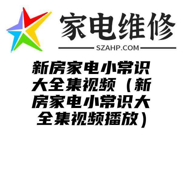 新房家电小常识大全集视频（新房家电小常识大全集视频播放）