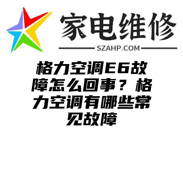 格力空调E6故障怎么回事？格力空调有哪些常见故障