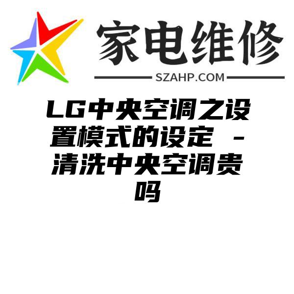 LG中央空调之设置模式的设定 -清洗中央空调贵吗