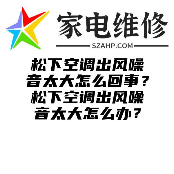 松下空调出风噪音太大怎么回事？松下空调出风噪音太大怎么办？